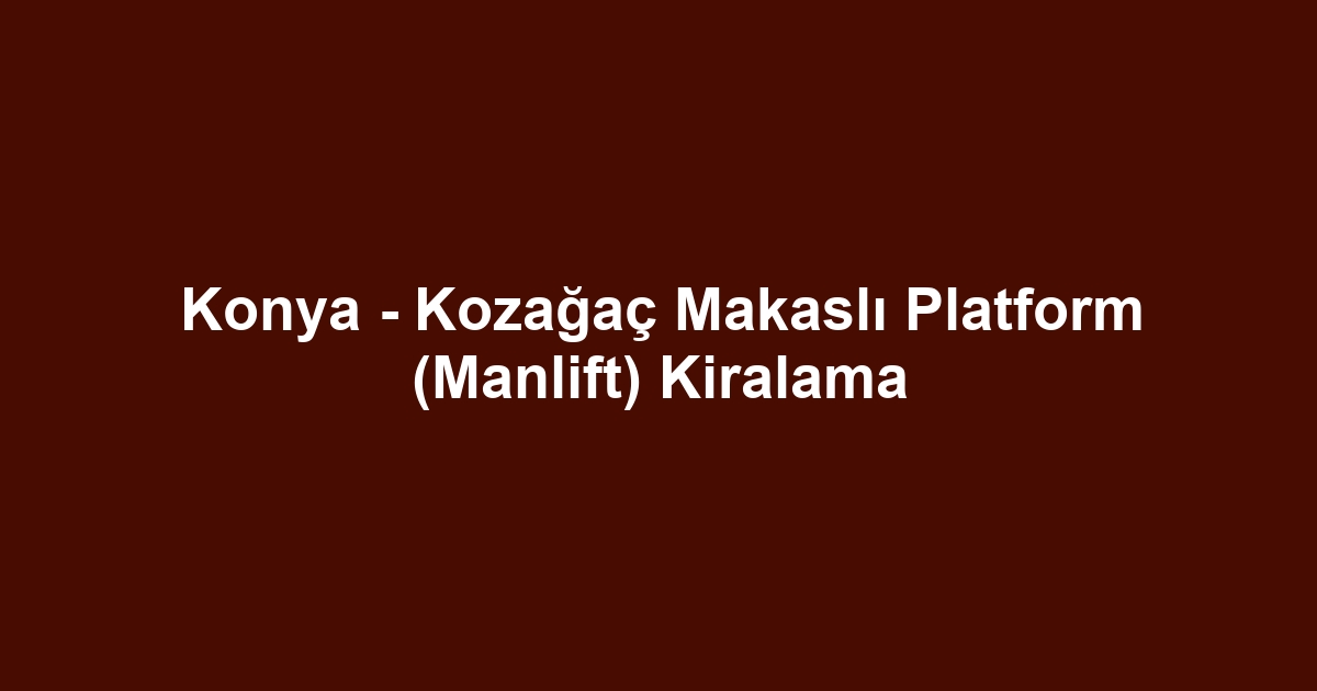 Konya - Kozağaç Makaslı Platform (Manlift) Kiralama