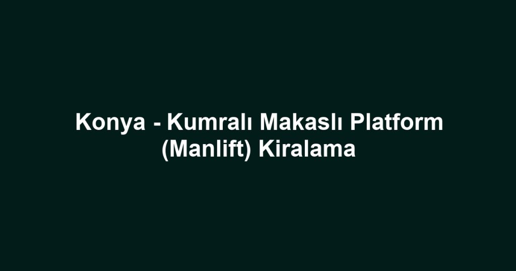 Konya - Kumralı Makaslı Platform (Manlift) Kiralama