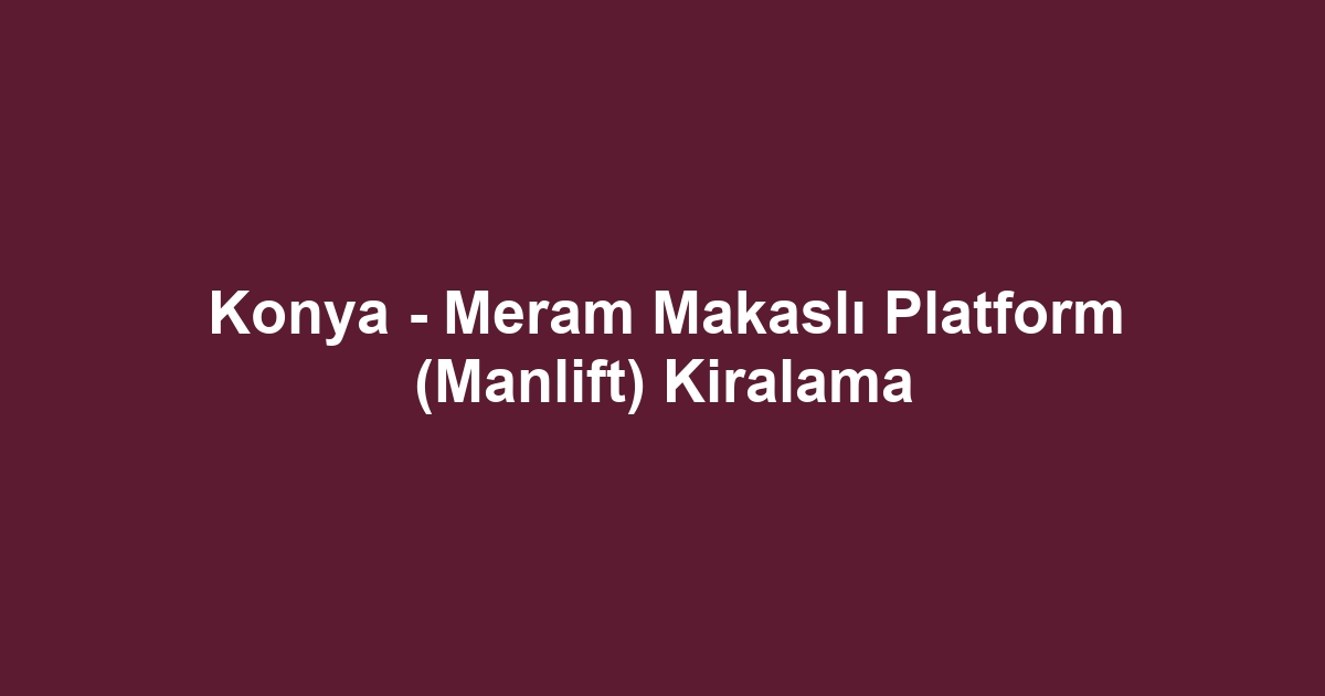 Konya - Meram Makaslı Platform (Manlift) Kiralama