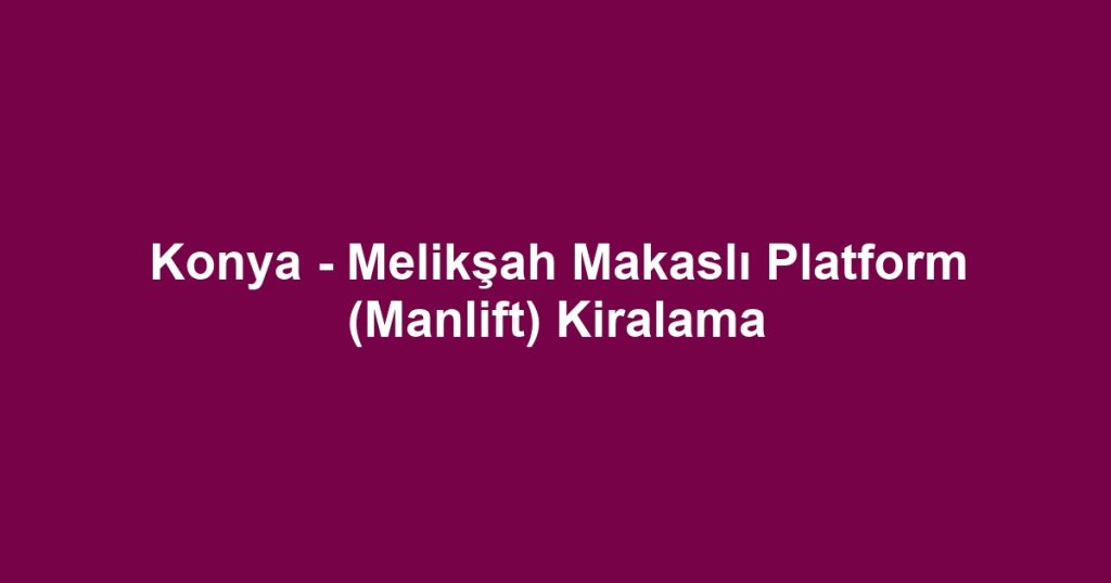 Konya - Melikşah Makaslı Platform (Manlift) Kiralama