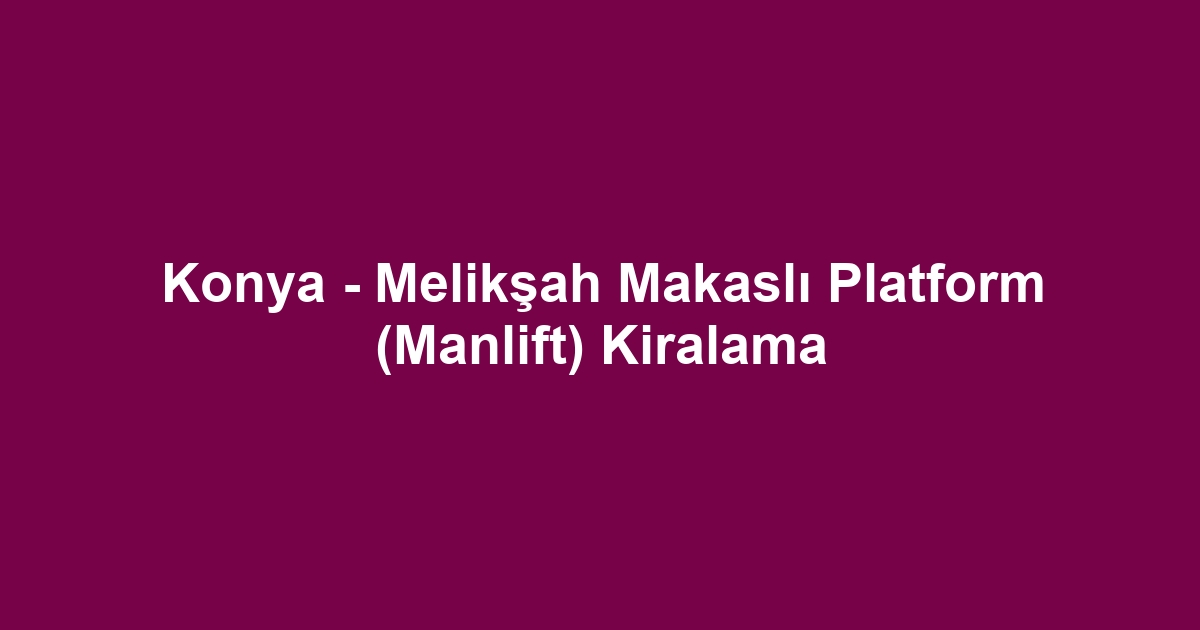 Konya - Melikşah Makaslı Platform (Manlift) Kiralama