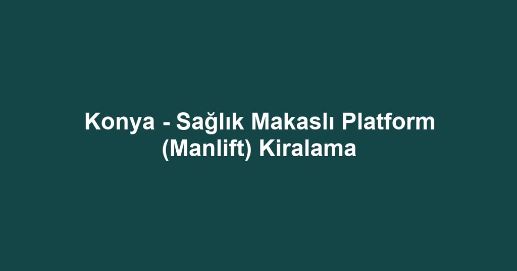 Konya - Sağlık Makaslı Platform (Manlift) Kiralama