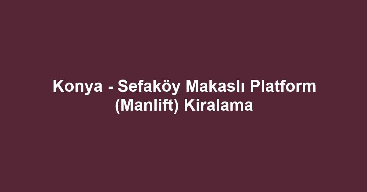Konya - Sefaköy Makaslı Platform (Manlift) Kiralama