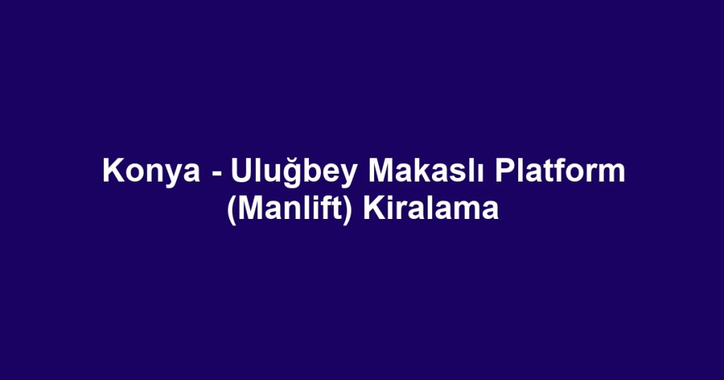 Konya - Uluğbey Makaslı Platform (Manlift) Kiralama