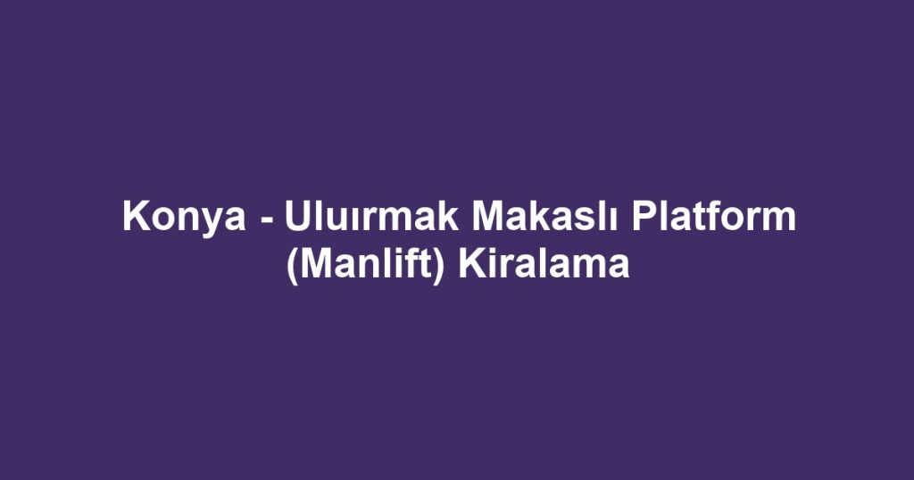 Konya - Uluırmak Makaslı Platform (Manlift) Kiralama