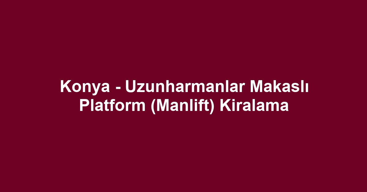 Konya - Uzunharmanlar Makaslı Platform (Manlift) Kiralama