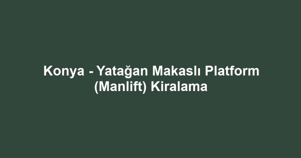 Konya - Yatağan Makaslı Platform (Manlift) Kiralama