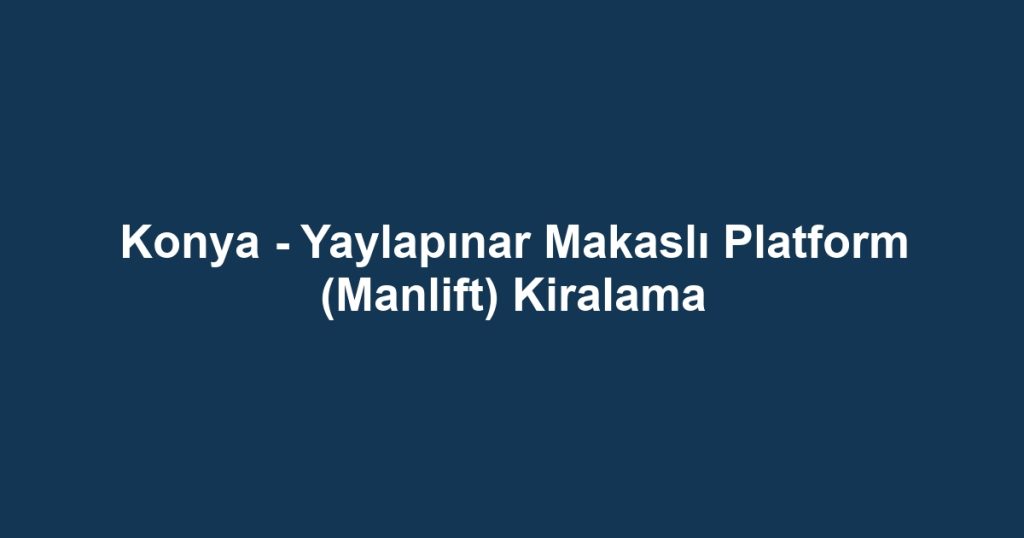 Konya - Yaylapınar Makaslı Platform (Manlift) Kiralama