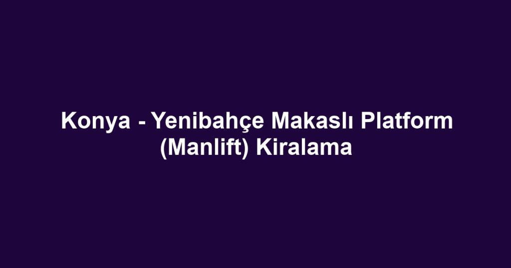 Konya - Yenibahçe Makaslı Platform (Manlift) Kiralama
