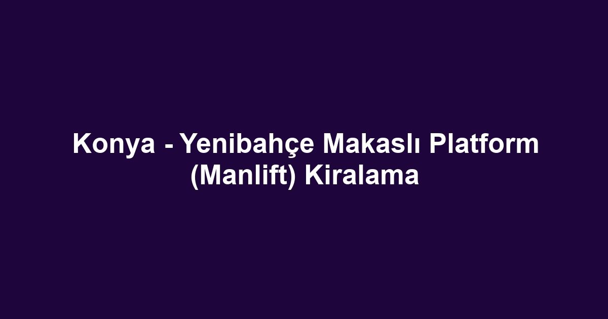 Konya - Yenibahçe Makaslı Platform (Manlift) Kiralama