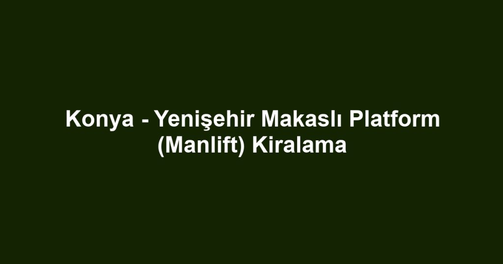 Konya - Yenişehir Makaslı Platform (Manlift) Kiralama