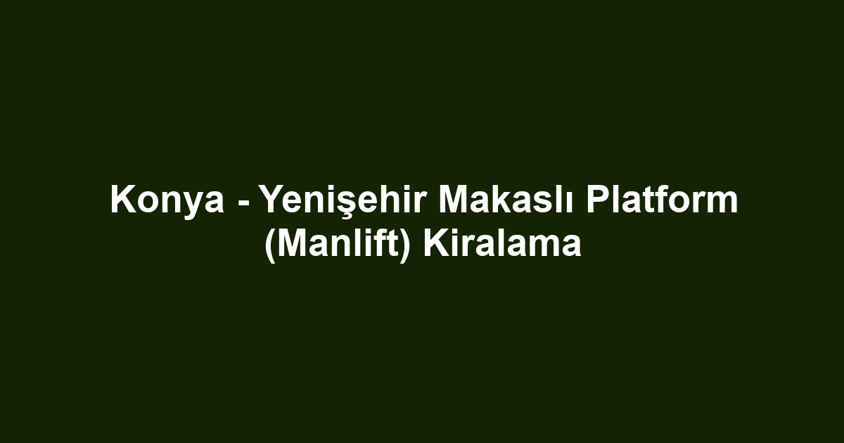 Konya - Yenişehir Makaslı Platform (Manlift) Kiralama
