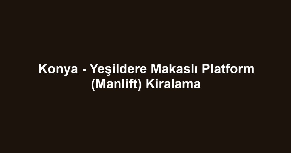 Konya - Yeşildere Makaslı Platform (Manlift) Kiralama