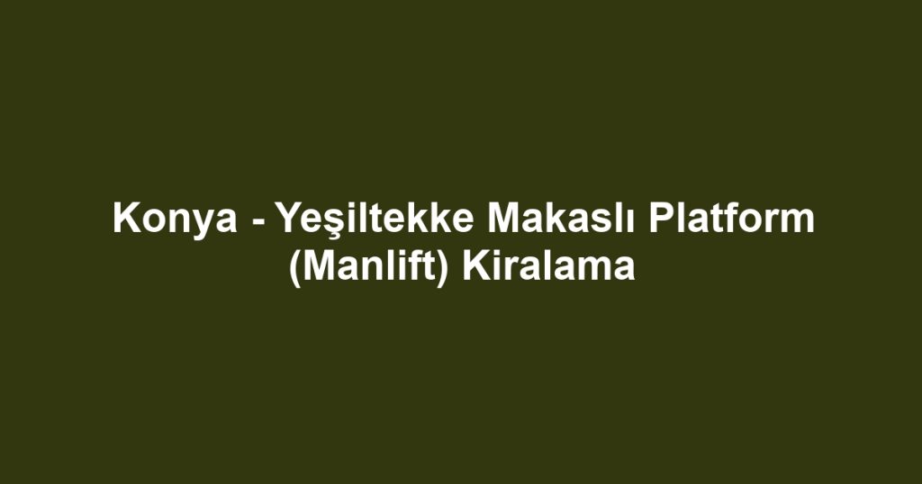 Konya - Yeşiltekke Makaslı Platform (Manlift) Kiralama
