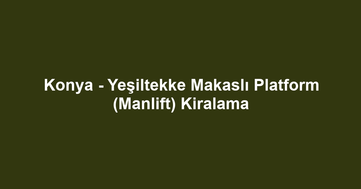 Konya - Yeşiltekke Makaslı Platform (Manlift) Kiralama