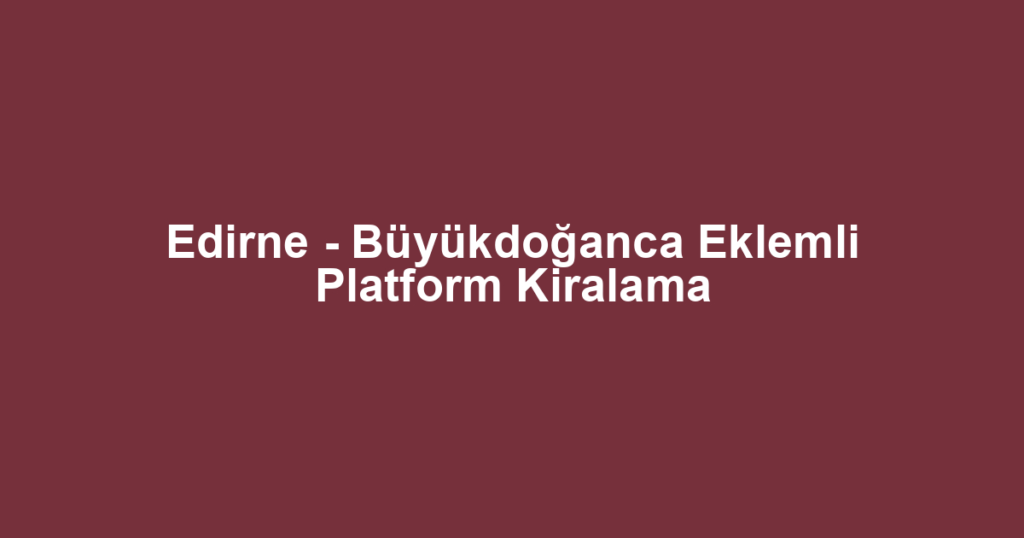 Edirne - Büyükdoğanca Eklemli Platform Kiralama