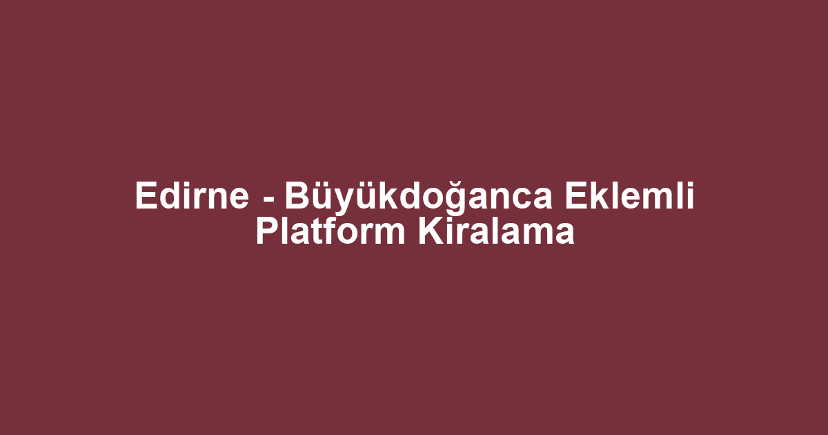 Edirne - Büyükdoğanca Eklemli Platform Kiralama