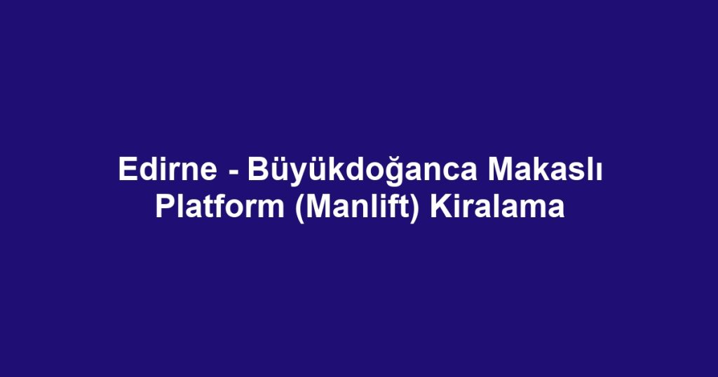 Edirne - Büyükdoğanca Makaslı Platform (Manlift) Kiralama
