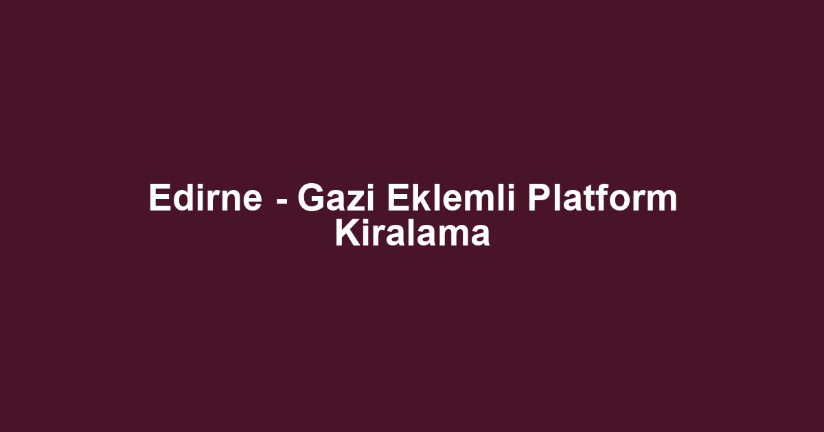 Edirne - Gazi Eklemli Platform Kiralama