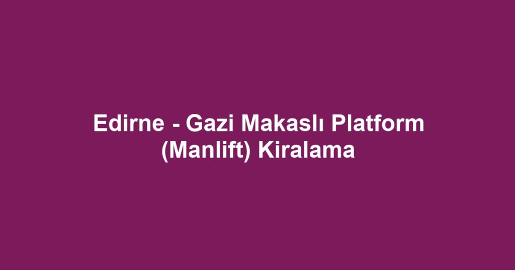 Edirne - Gazi Makaslı Platform (Manlift) Kiralama