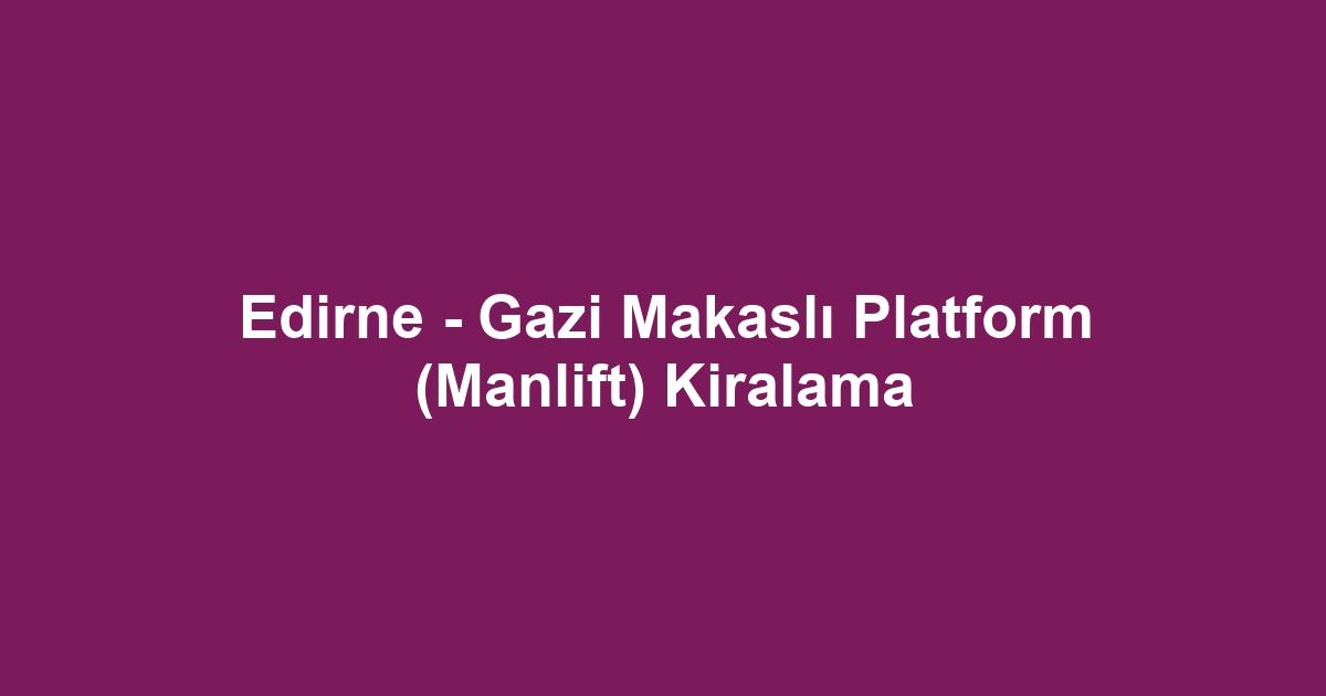 Edirne - Gazi Makaslı Platform (Manlift) Kiralama