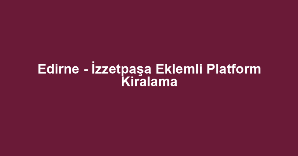 Edirne - İzzetpaşa Eklemli Platform Kiralama