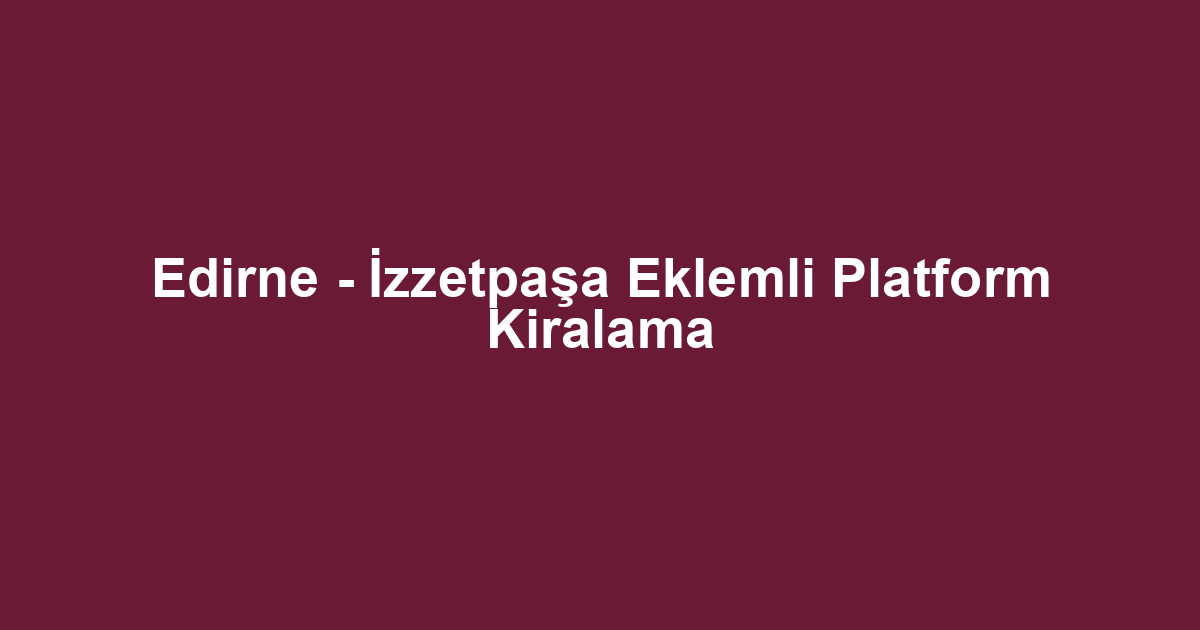 Edirne - İzzetpaşa Eklemli Platform Kiralama