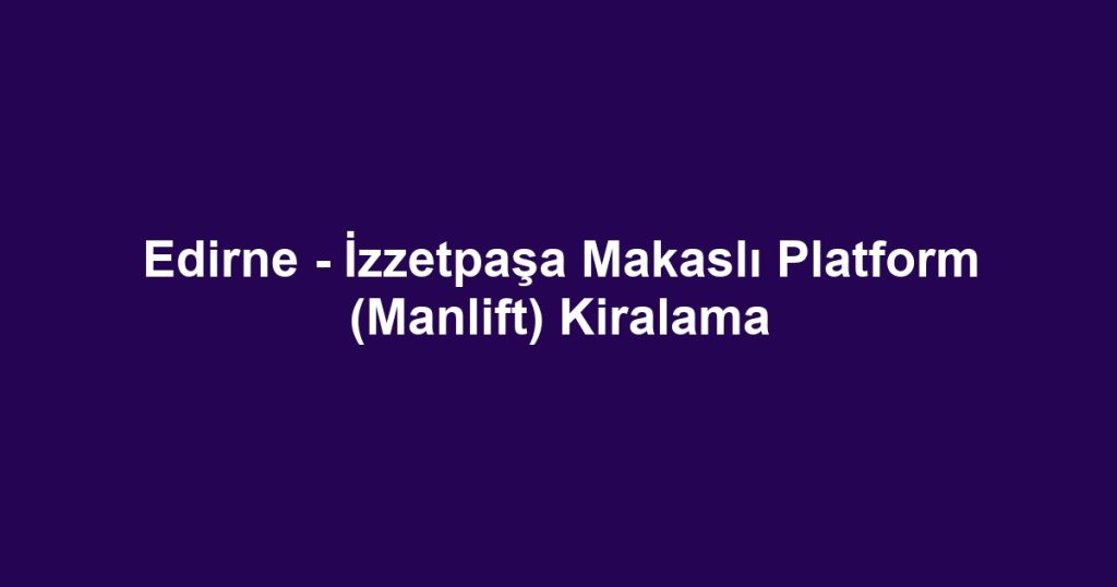 Edirne - İzzetpaşa Makaslı Platform (Manlift) Kiralama