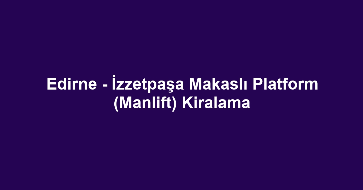 Edirne - İzzetpaşa Makaslı Platform (Manlift) Kiralama