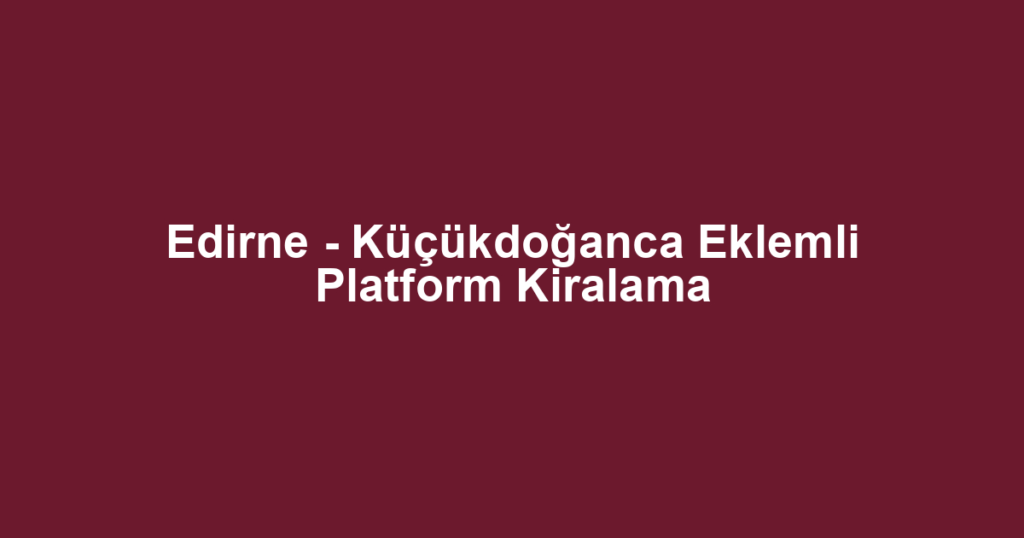 Edirne - Küçükdoğanca Eklemli Platform Kiralama