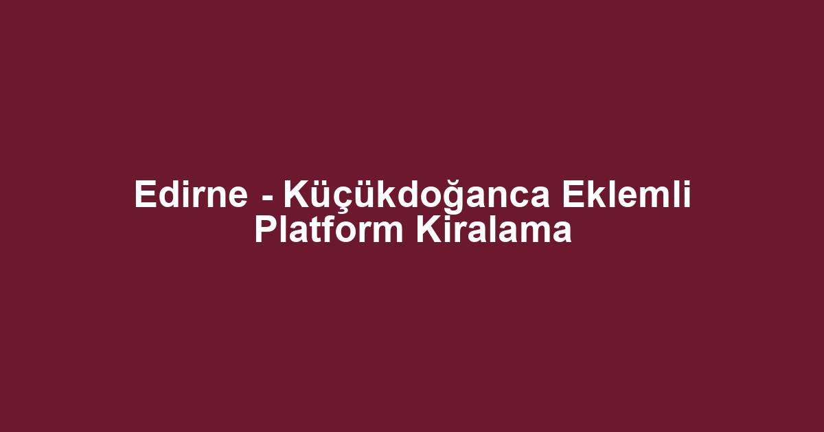 Edirne - Küçükdoğanca Eklemli Platform Kiralama