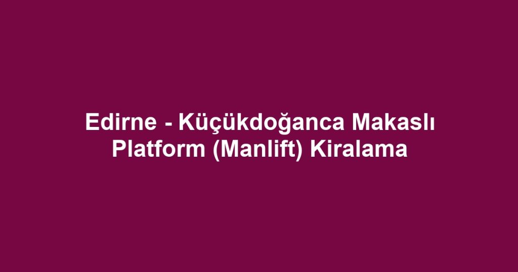 Edirne - Küçükdoğanca Makaslı Platform (Manlift) Kiralama