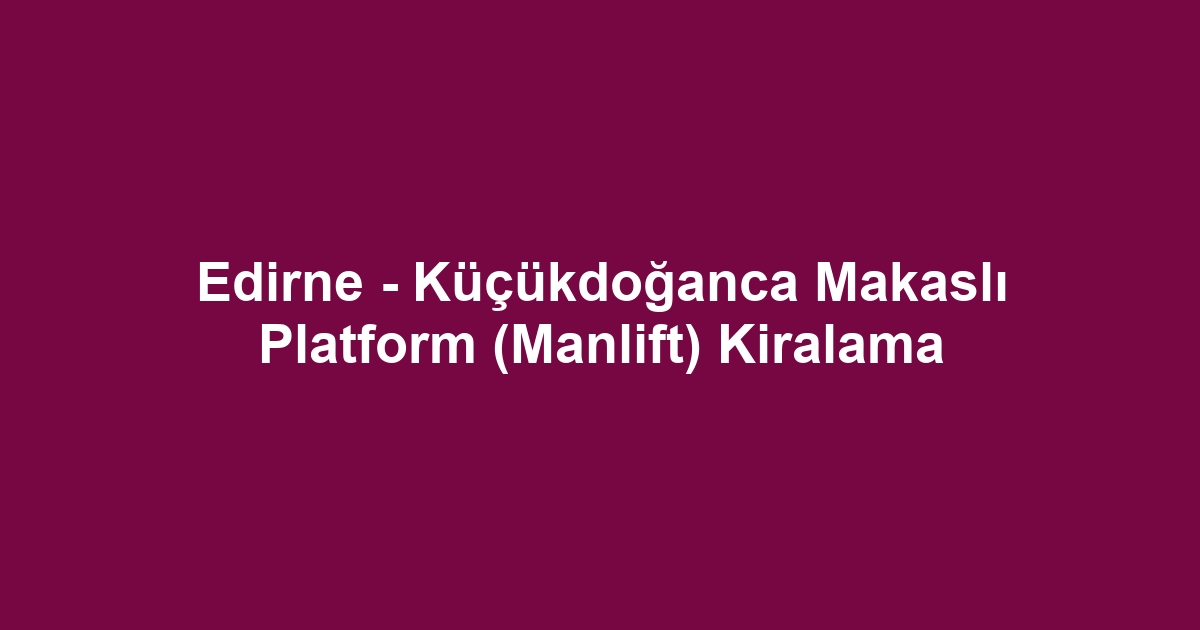Edirne - Küçükdoğanca Makaslı Platform (Manlift) Kiralama