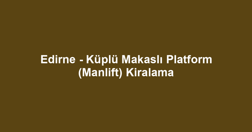 Edirne - Küplü Makaslı Platform (Manlift) Kiralama