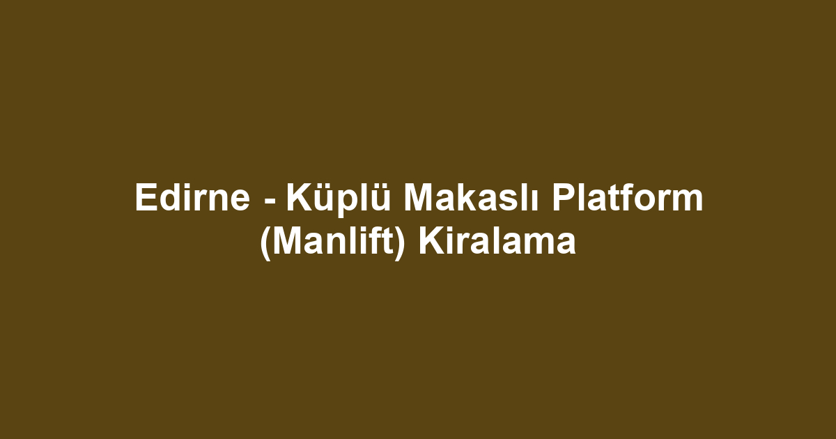 Edirne - Küplü Makaslı Platform (Manlift) Kiralama