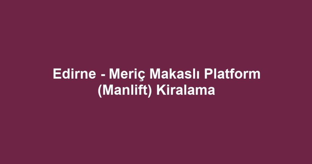 Edirne - Meriç Makaslı Platform (Manlift) Kiralama