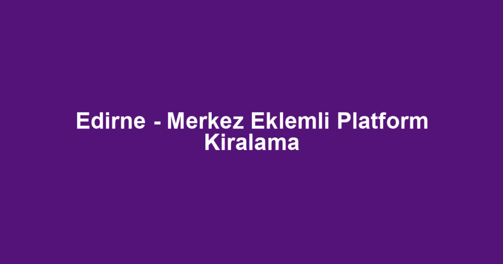 Edirne - Merkez Eklemli Platform Kiralama