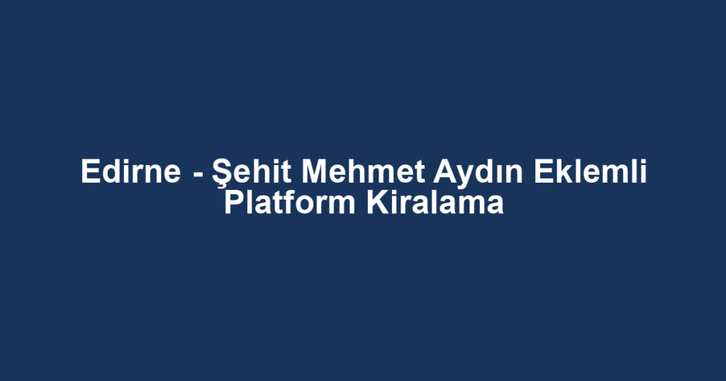 Edirne - Şehit Mehmet Aydın Eklemli Platform Kiralama