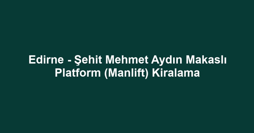 Edirne - Şehit Mehmet Aydın Makaslı Platform (Manlift) Kiralama