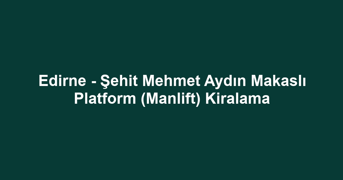 Edirne - Şehit Mehmet Aydın Makaslı Platform (Manlift) Kiralama