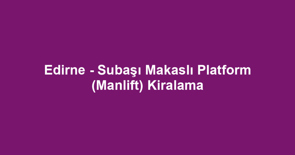 Edirne - Subaşı Makaslı Platform (Manlift) Kiralama