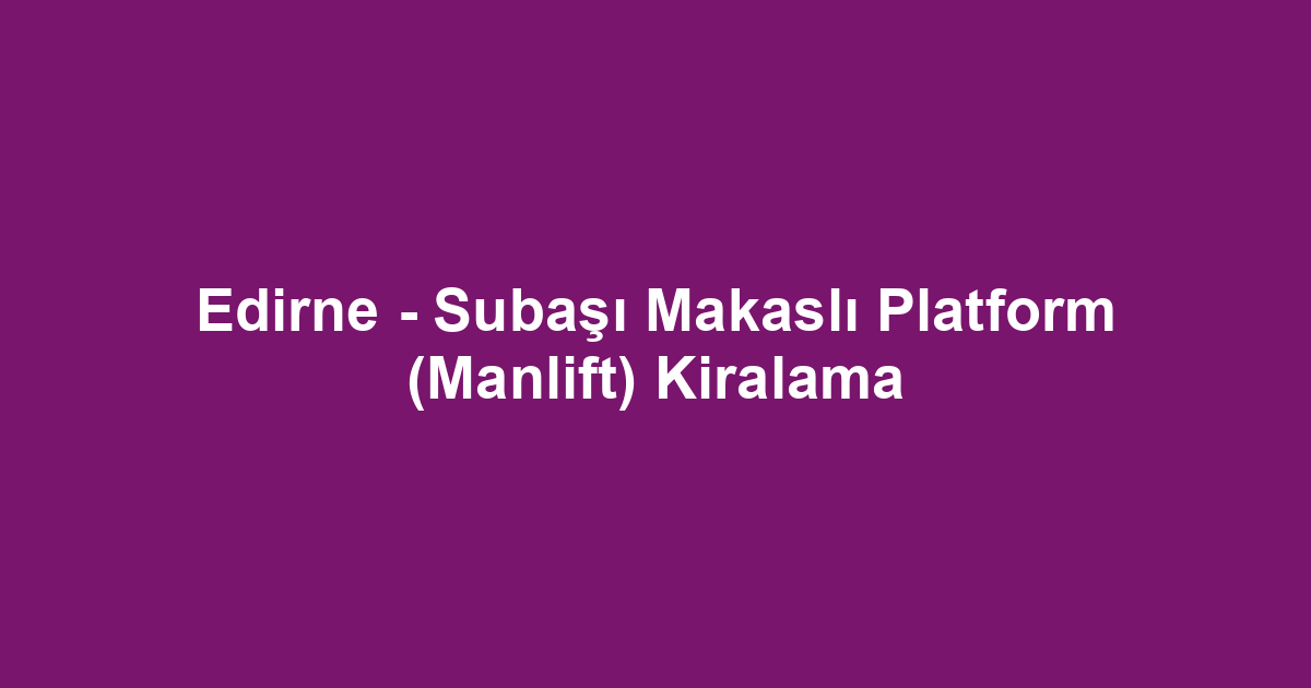 Edirne - Subaşı Makaslı Platform (Manlift) Kiralama