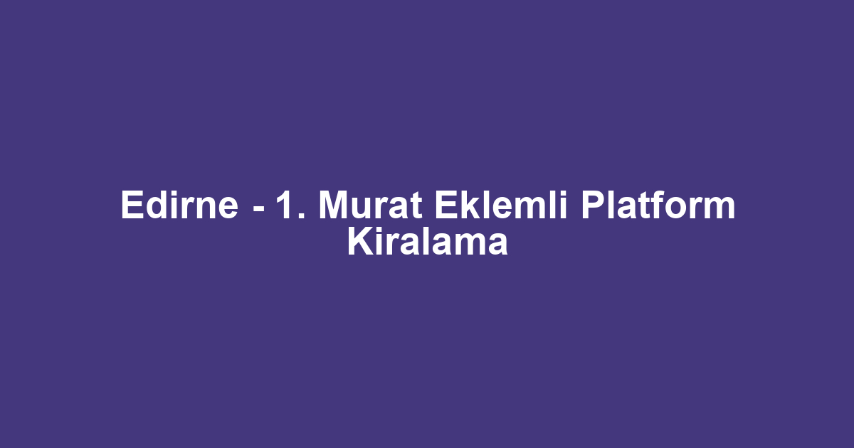 Edirne - 1. Murat Eklemli Platform Kiralama