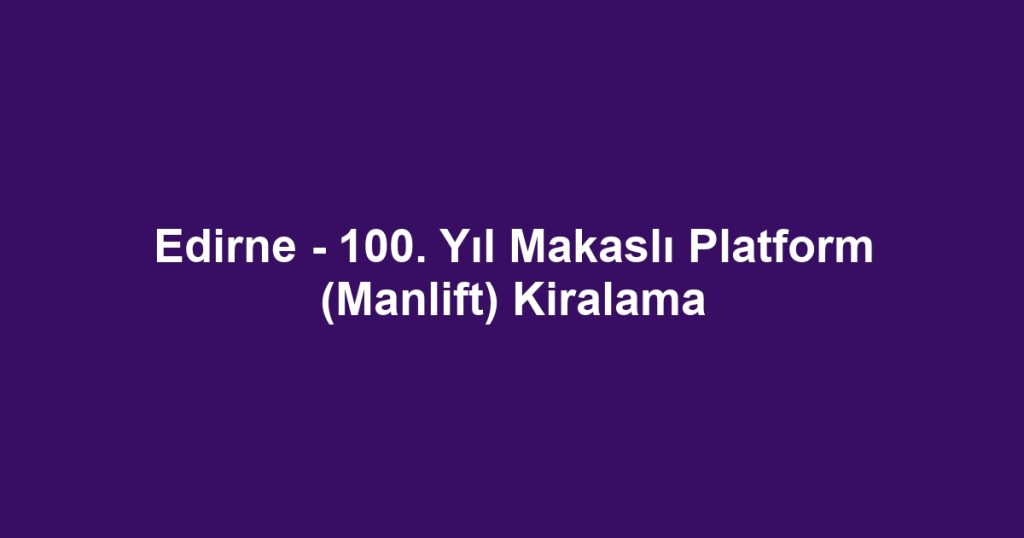Edirne - 100. Yıl Makaslı Platform (Manlift) Kiralama