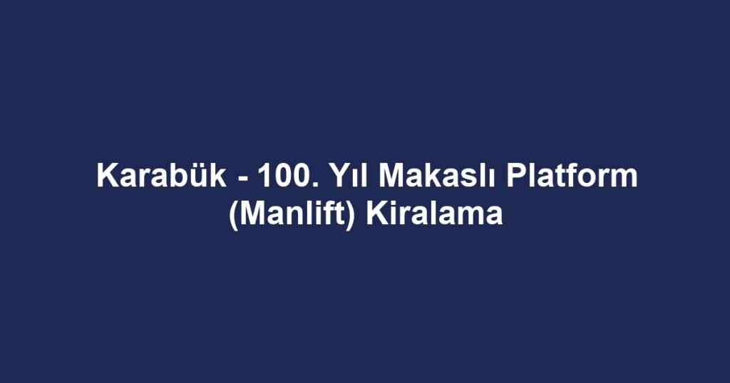 Karabük - 100. Yıl Makaslı Platform (Manlift) Kiralama