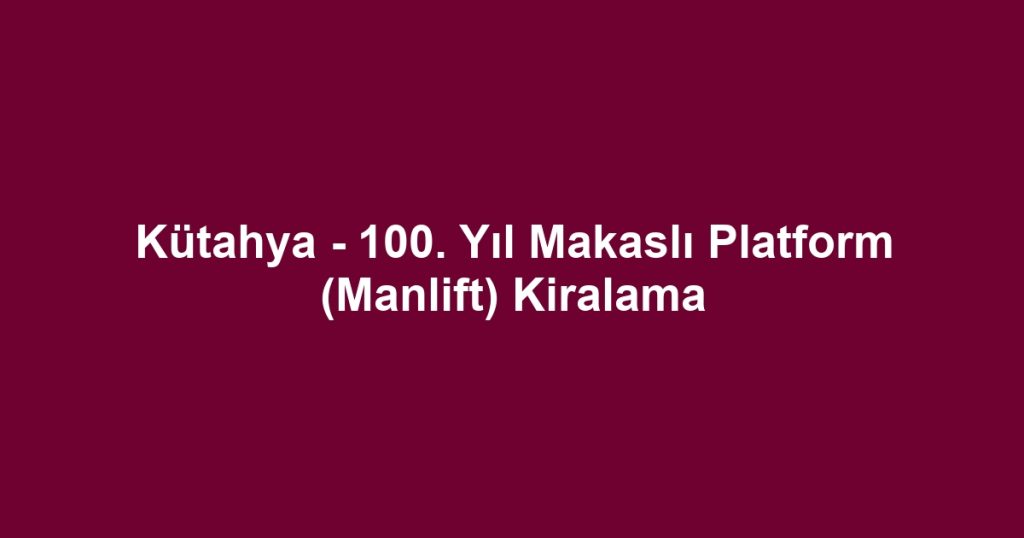 Kütahya - 100. Yıl Makaslı Platform (Manlift) Kiralama