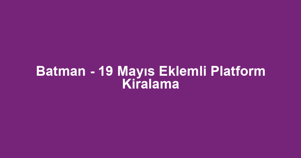 Batman - 19 Mayıs Eklemli Platform Kiralama