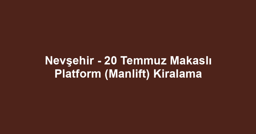 Nevşehir - 20 Temmuz Makaslı Platform (Manlift) Kiralama