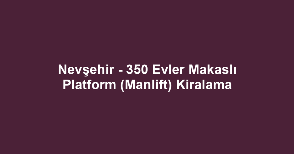 Nevşehir - 350 Evler Makaslı Platform (Manlift) Kiralama