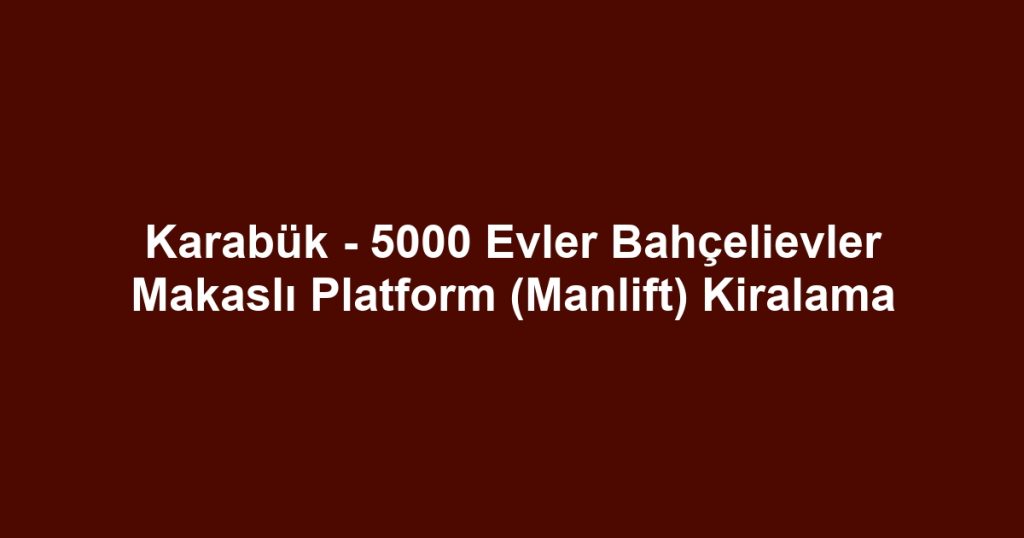 Karabük - 5000 Evler Bahçelievler Makaslı Platform (Manlift) Kiralama
